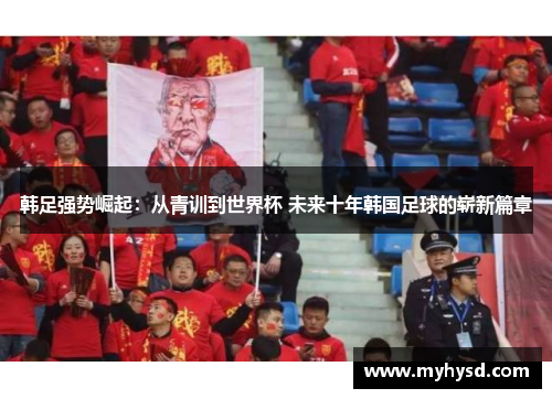 韩足强势崛起：从青训到世界杯 未来十年韩国足球的崭新篇章