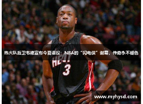 热火队后卫韦德宣布今夏退役：NBA的“闪电侠”谢幕，传奇永不褪色